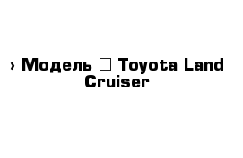  › Модель ­ Toyota Land Cruiser